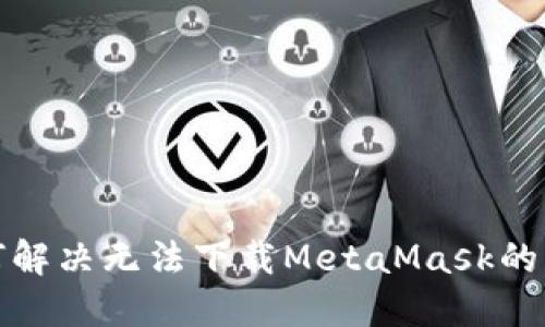 如何解决无法下载MetaMask的问题