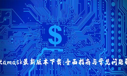 Metamask最新版本下载：全面指南与常见问题解答