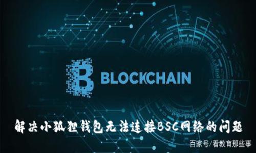 解决小狐狸钱包无法连接BSC网络的问题