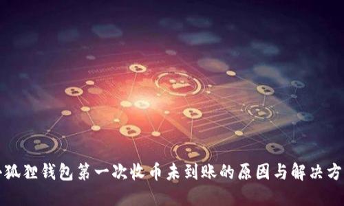 小狐狸钱包第一次收币未到账的原因与解决方法