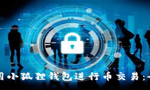 :

如何使用小狐狸钱包进行币交易：全面指南