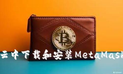 如何在百度云中下载和安装MetaMask浏览器扩展
