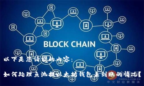 以下是您请求的内容：

如何处理鱼池提以太坊钱包未到账的情况？